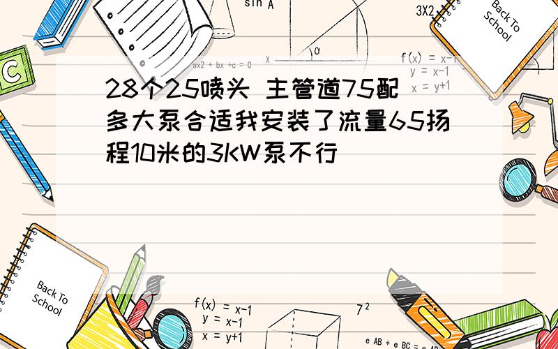 28个25喷头 主管道75配多大泵合适我安装了流量65扬程10米的3KW泵不行