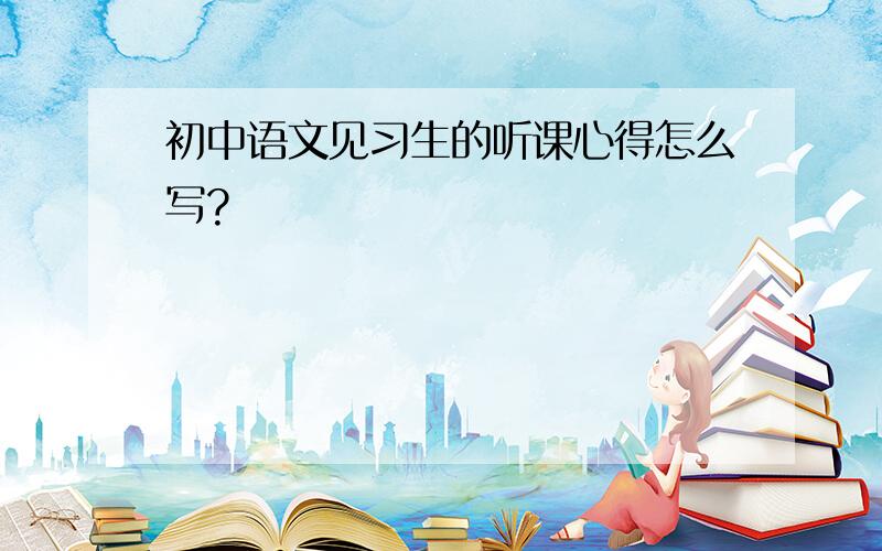 初中语文见习生的听课心得怎么写?