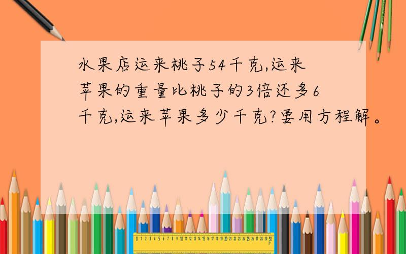 水果店运来桃子54千克,运来苹果的重量比桃子的3倍还多6千克,运来苹果多少千克?要用方程解。