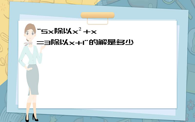 “5x除以x²+x=3除以x+1”的解是多少