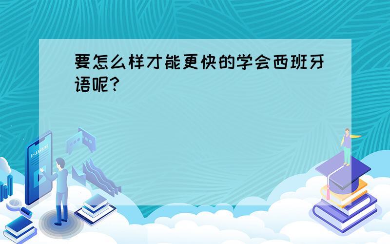 要怎么样才能更快的学会西班牙语呢?