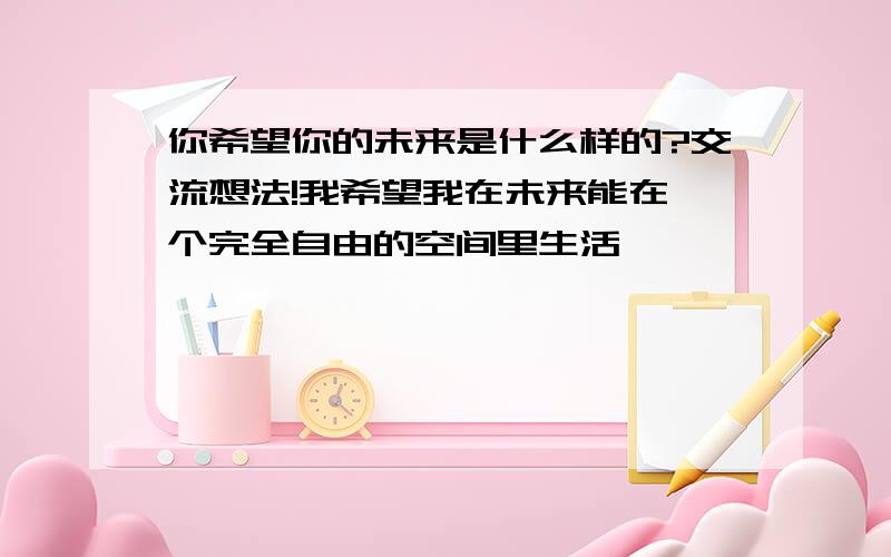 你希望你的未来是什么样的?交流想法!我希望我在未来能在一个完全自由的空间里生活,