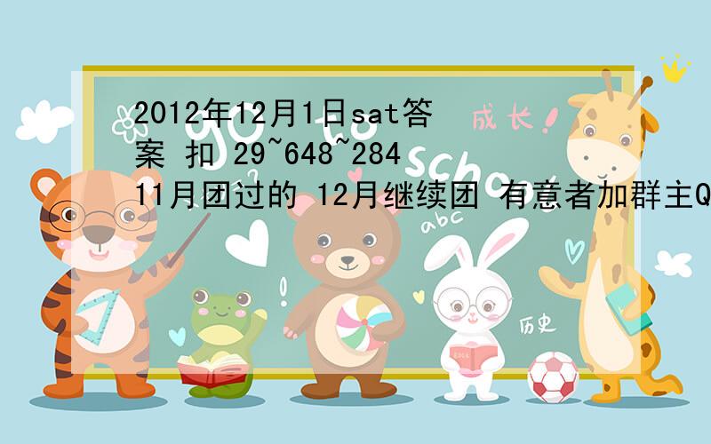 2012年12月1日sat答案 扣 29~648~28411月团过的 12月继续团 有意者加群主QQ 296~84~284