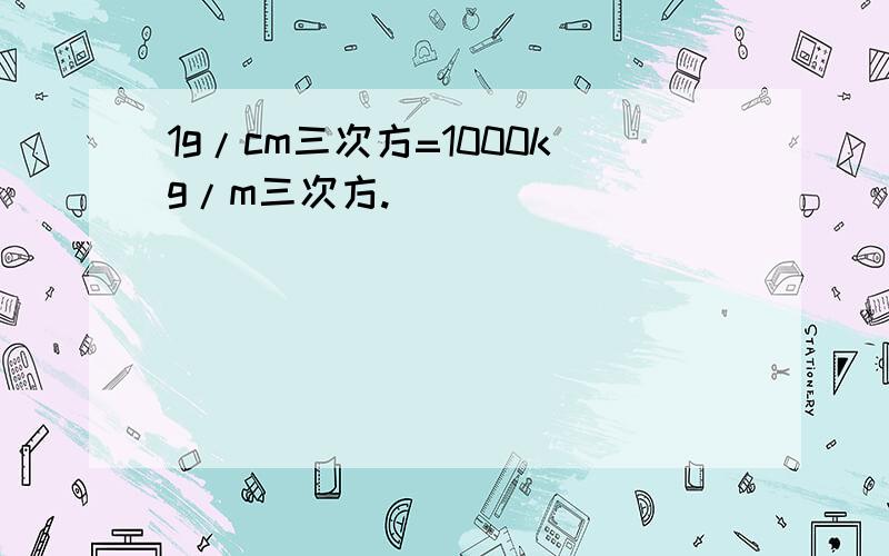 1g/cm三次方=1000kg/m三次方.