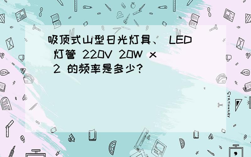 吸顶式山型日光灯具、 LED 灯管 220V 20W x 2 的频率是多少?