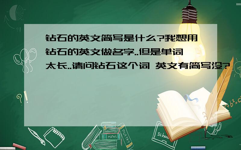 钻石的英文简写是什么?我想用钻石的英文做名字..但是单词太长..请问钻石这个词 英文有简写没?