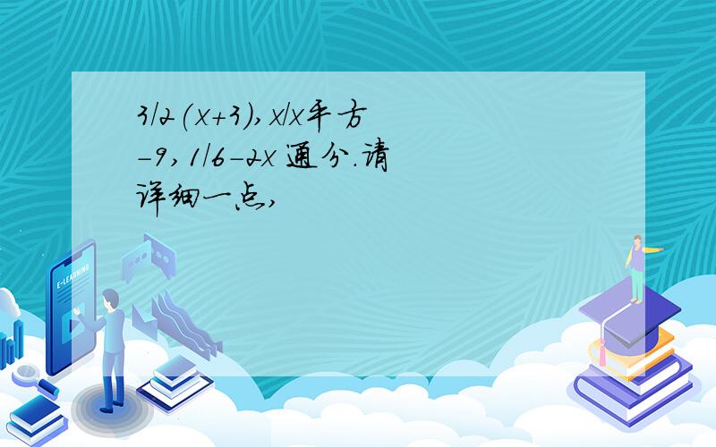 3/2(x+3),x/x平方-9,1/6-2x 通分.请详细一点,