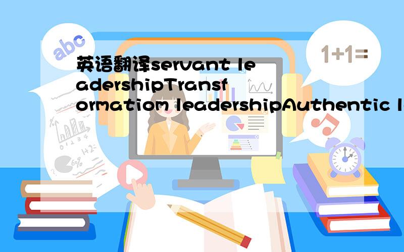 英语翻译servant leadershipTransformatiom leadershipAuthentic leadership Spiritual leadership这四专有名词的中文是和解?摆脱了还有,如果能够更深入的解释一下 每个的含义 就更好了 我会追加分数的