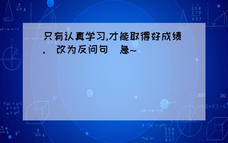 只有认真学习,才能取得好成绩.(改为反问句）急~