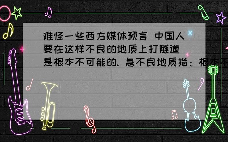 难怪一些西方媒体预言 中国人要在这样不良的地质上打隧道 是根本不可能的. 急不良地质指：根本不可能的意思是：西方媒体这样的预言的原因是什么：这句话在文中起了什么作用：