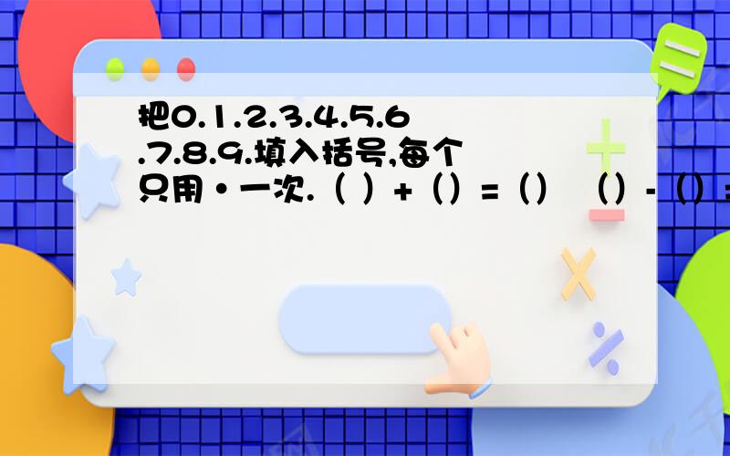 把0.1.2.3.4.5.6.7.8.9.填入括号,每个只用·一次.（ ）+（）=（） （）-（）=（） （）乘（）＝（）（）