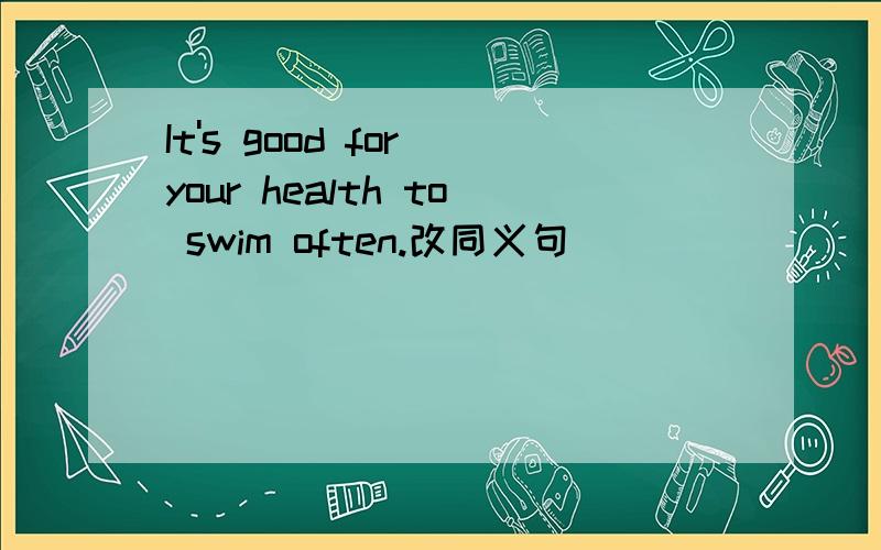 It's good for your health to swim often.改同义句 _____ _____ often can make you health.我写的是 To swim 可老师划了一下.请说明为什么 如果说通了我会追分的.谢R.