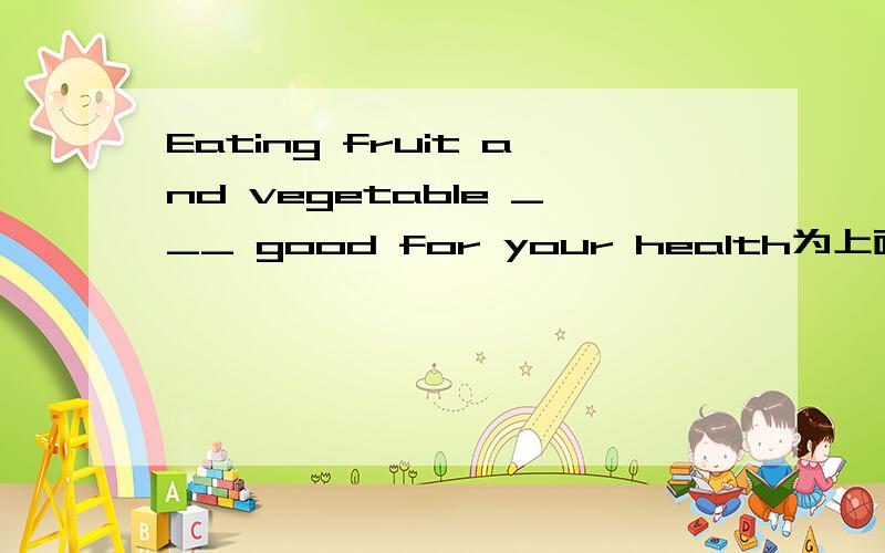 Eating fruit and vegetable ___ good for your health为上面的空格中选一项A are     B am     C am     D beC是 is,不好意思打错了