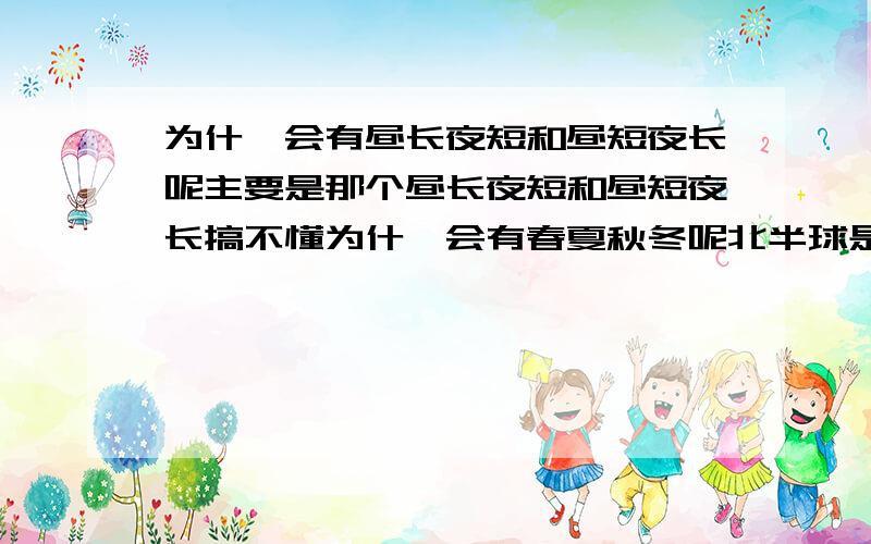 为什麼会有昼长夜短和昼短夜长呢主要是那个昼长夜短和昼短夜长搞不懂为什麼会有春夏秋冬呢北半球是冬天的时侯,南半球正好又是夏天呢,而北半球是夏天,南办球又相反呢?