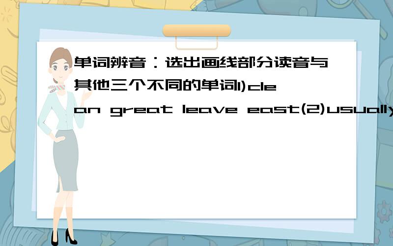 单词辨音：选出画线部分读音与其他三个不同的单词1)clean great leave east(2)usually student busy music(3)holiday impossible problem money(4)five invite milk office(5)asleep around age ago(6)animal answer after classmate(7)enough t