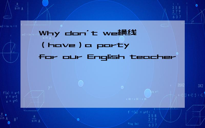 Why don’t we横线（have）a party for our English teacher