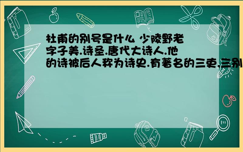 杜甫的别号是什么 少陵野老 字子美.诗圣.唐代大诗人.他的诗被后人称为诗史.有著名的三吏,三别、