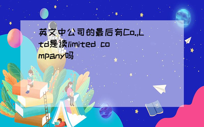 英文中公司的最后有Co.,Ltd是读limited company吗