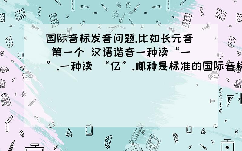 国际音标发音问题.比如长元音 第一个 汉语谐音一种读“一”.一种读 “亿”.哪种是标准的国际音标读音