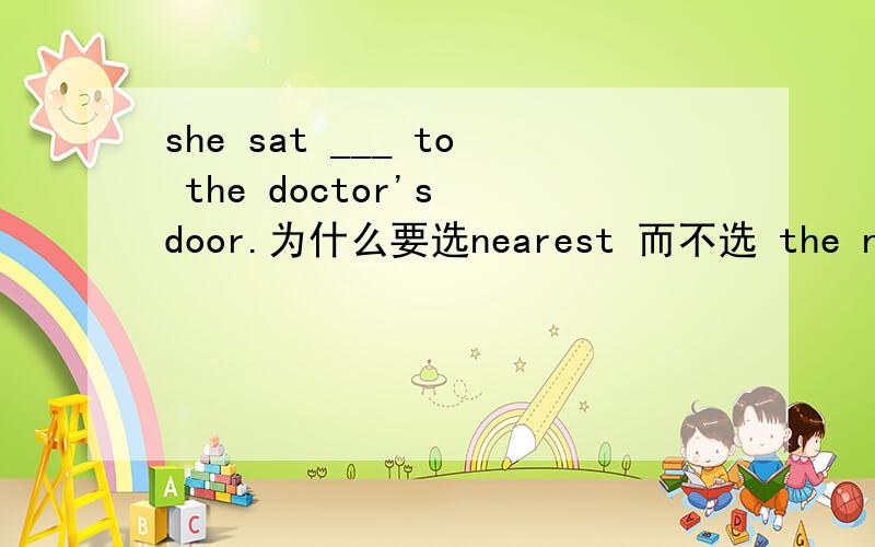 she sat ___ to the doctor's door.为什么要选nearest 而不选 the nearest呢?