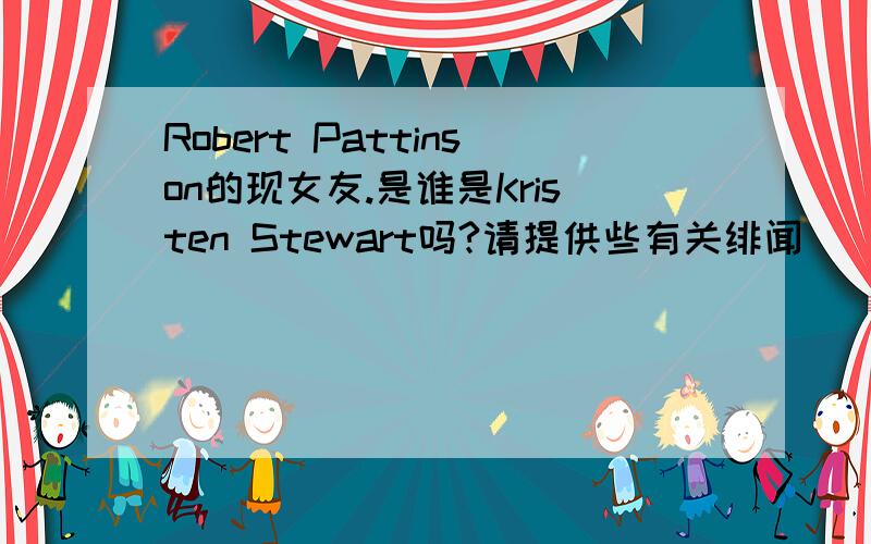 Robert Pattinson的现女友.是谁是Kristen Stewart吗?请提供些有关绯闻