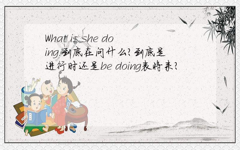 What is she doing.到底在问什么?到底是进行时还是be doing表将来?