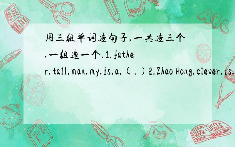用三组单词造句子,一共造三个,一组造一个.1.father,tall,man,my,is,a,(.)2.Zhao Hong,clever,is,girl,a,(.)3.his,is,brother,little,cool,(.)用上面三组单词造句,就是连词成句,1、2、3组各连成一个就行了,一共连成三
