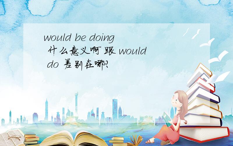 would be doing 什么意义啊 跟 would do 差别在哪?