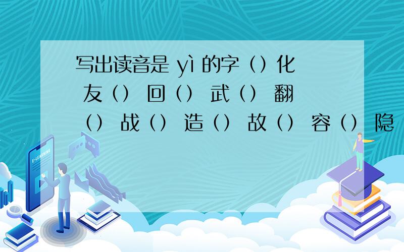 写出读音是 yì 的字（）化 友（） 回（） 武（） 翻（） 战（） 造（） 故（） 容（） 隐（） 鼠（）