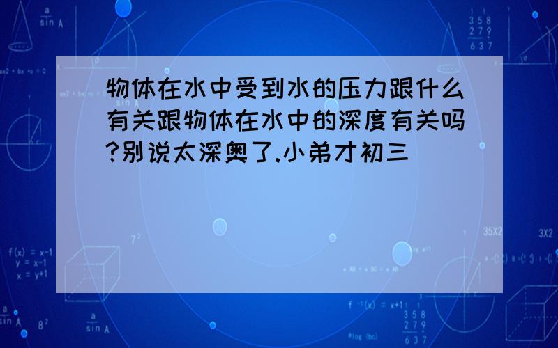 物体在水中受到水的压力跟什么有关跟物体在水中的深度有关吗?别说太深奥了.小弟才初三