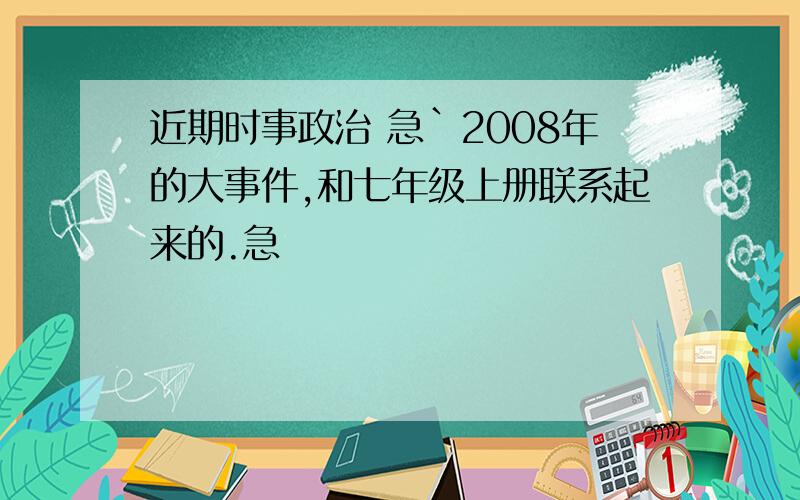 近期时事政治 急`2008年的大事件,和七年级上册联系起来的.急