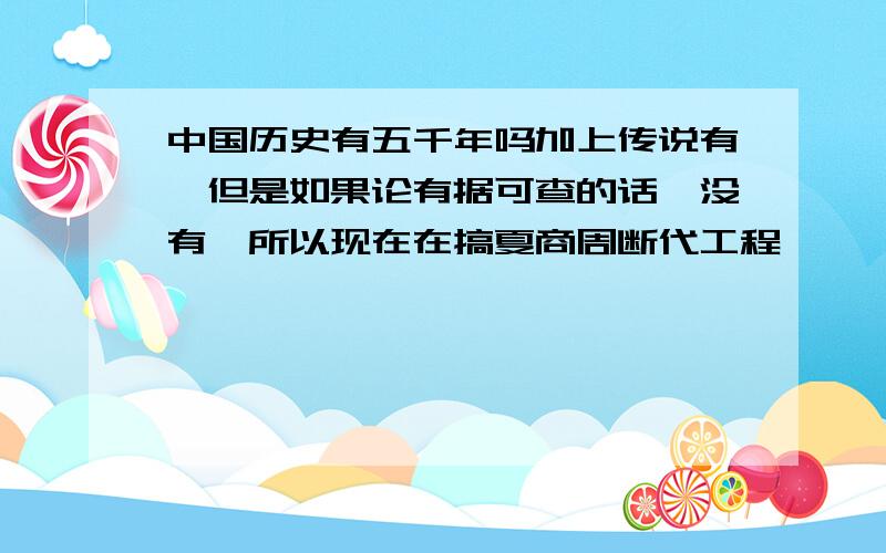 中国历史有五千年吗加上传说有,但是如果论有据可查的话,没有,所以现在在搞夏商周断代工程