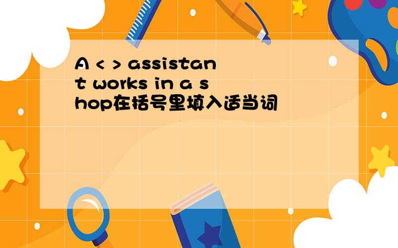 A < > assistant works in a shop在括号里填入适当词