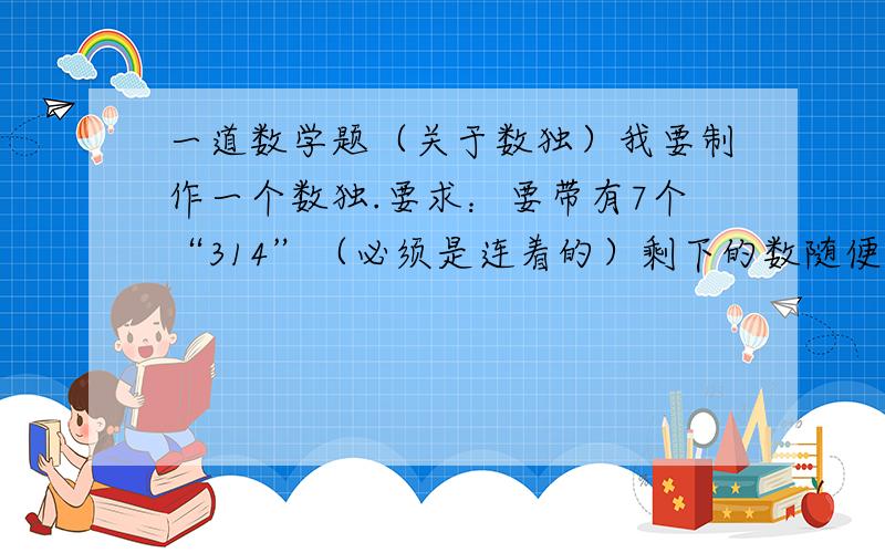 一道数学题（关于数独）我要制作一个数独.要求：要带有7个“314”（必须是连着的）剩下的数随便填