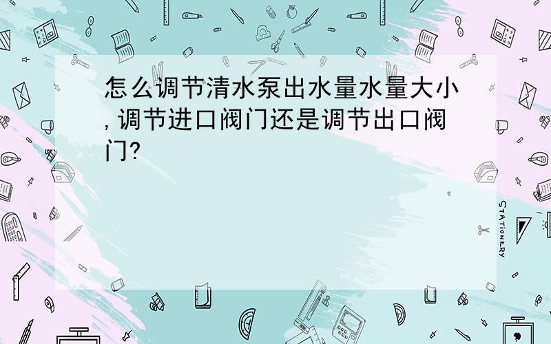 怎么调节清水泵出水量水量大小,调节进口阀门还是调节出口阀门?