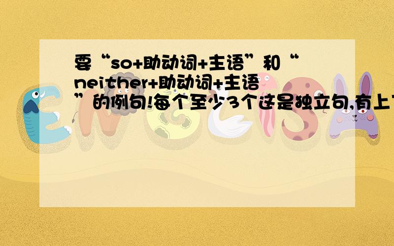 要“so+助动词+主语”和“neither+助动词+主语”的例句!每个至少3个这是独立句,有上下文!