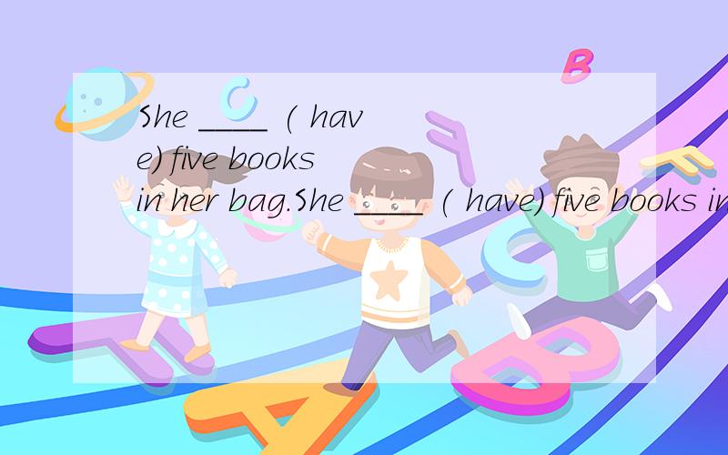 She ____ ( have) five books in her bag.She ____ ( have) five books in her bag.