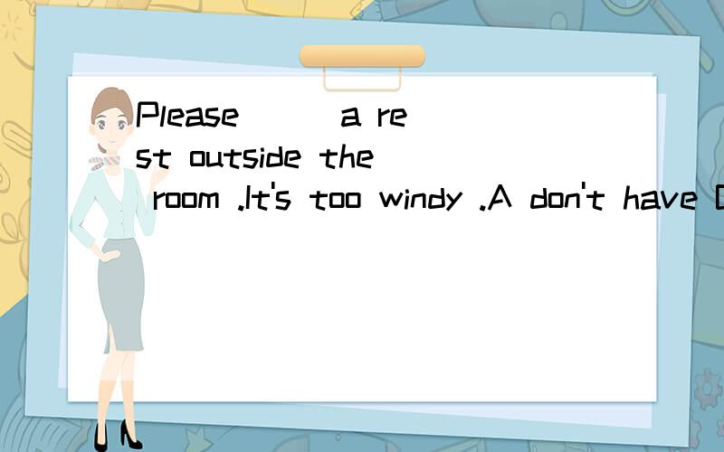 Please __ a rest outside the room .It's too windy .A don't have B haven't两个选项有啥子区别?