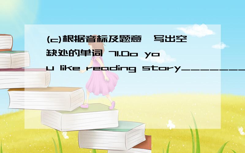 (c)根据音标及题意,写出空缺处的单词 71.Do you like reading story________/buks//ha:d/ /'s^ni/ /scn