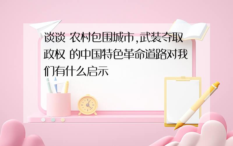 谈谈 农村包围城市,武装夺取政权 的中国特色革命道路对我们有什么启示