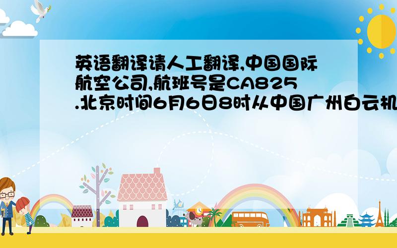 英语翻译请人工翻译,中国国际航空公司,航班号是CA825.北京时间6月6日8时从中国广州白云机场起飞.当地时间6月6日16点28分到达伦敦国际机场.