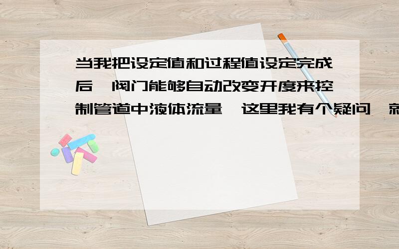 当我把设定值和过程值设定完成后,阀门能够自动改变开度来控制管道中液体流量,这里我有个疑问,就是PID的工作原理,众所周知,当流量增大后,pid模块会将设定值与过程值进行比较,最终将阀门