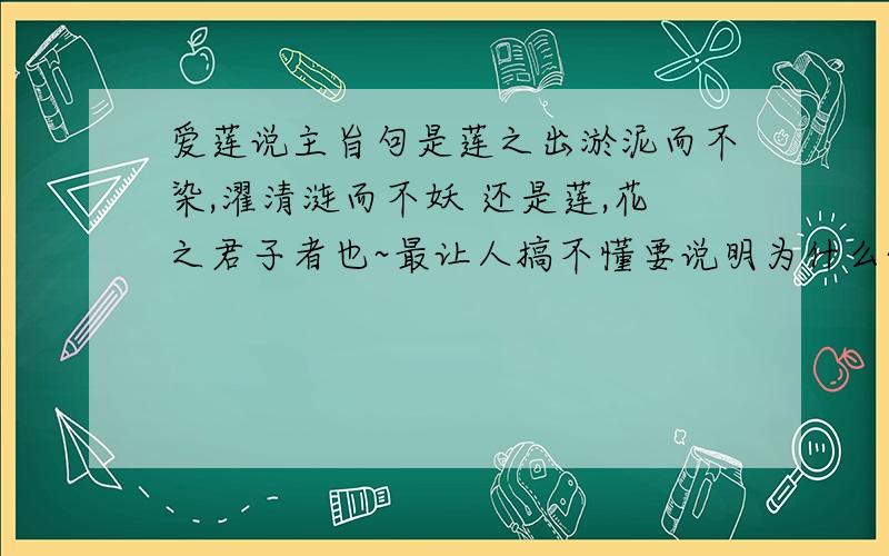 爱莲说主旨句是莲之出淤泥而不染,濯清涟而不妖 还是莲,花之君子者也~最让人搞不懂要说明为什么~