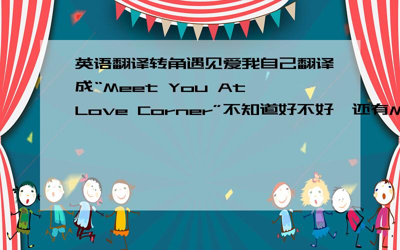 英语翻译转角遇见爱我自己翻译成“Meet You At Love Corner”不知道好不好,还有Meet是不是意思太直白了,翻译成encounter邂逅的意思,是不是更雅一点,