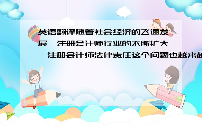 英语翻译随着社会经济的飞速发展,注册会计师行业的不断扩大,注册会计师法律责任这个问题也越来越受到社会的关注.本文介绍了注册会计师法律责任的内涵及类型,并从注册会计师的行政、