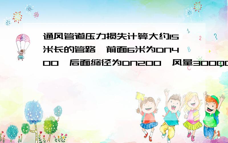 通风管道压力损失计算大约15米长的管路,前面6米为DN400,后面缩径为DN200,风量30000m^3/h,管道压力损失是多少,选风机应该用多大压力的,谢谢!答的好多给加分~~~罗茨风机好像达不到这么大流量,是