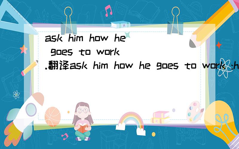 ask him how he goes to work .翻译ask him how he goes to work :how do you __(go/come) to work 选择哪个?为什么?