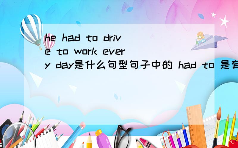 he had to drive to work every day是什么句型句子中的 had to 是有什么用 什么语法