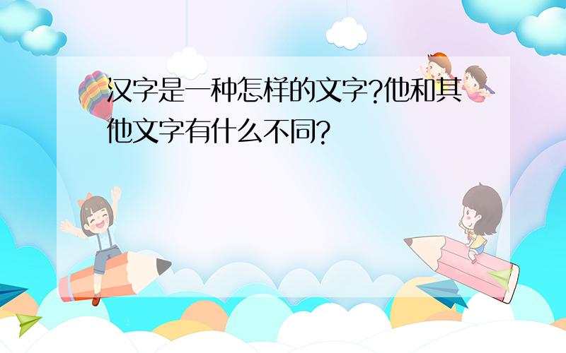 汉字是一种怎样的文字?他和其他文字有什么不同?