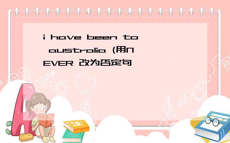 i have been to australia (用NEVER 改为否定句